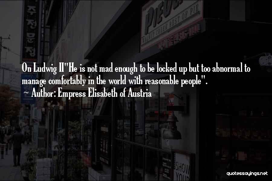 Empress Elisabeth Of Austria Quotes: On Ludwig Iihe Is Not Mad Enough To Be Locked Up But Too Abnormal To Manage Comfortably In The World