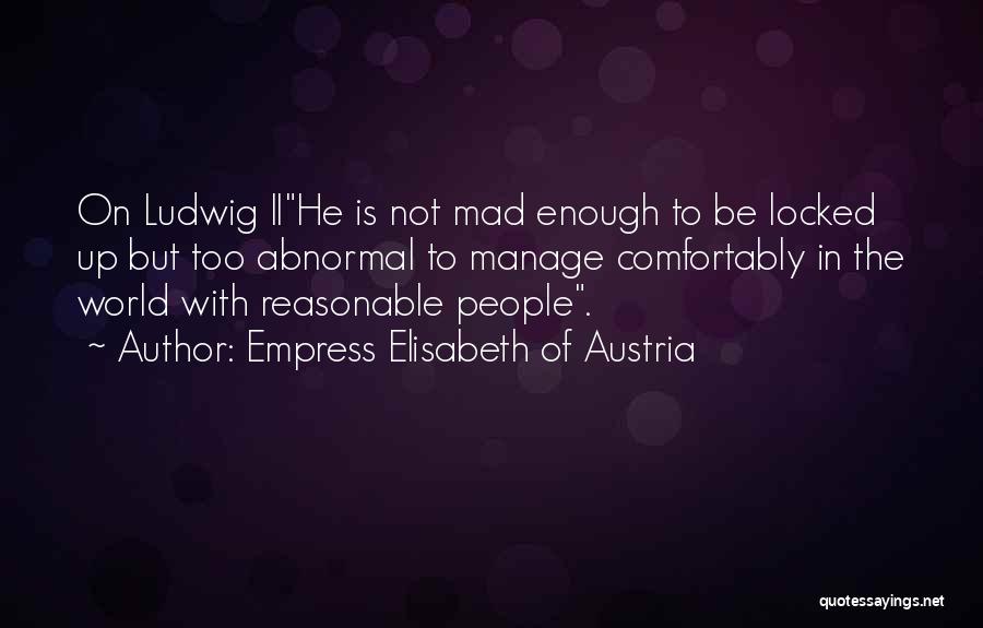 Empress Elisabeth Of Austria Quotes: On Ludwig Iihe Is Not Mad Enough To Be Locked Up But Too Abnormal To Manage Comfortably In The World