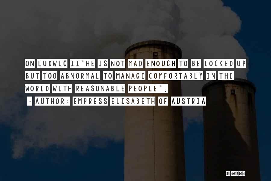 Empress Elisabeth Of Austria Quotes: On Ludwig Iihe Is Not Mad Enough To Be Locked Up But Too Abnormal To Manage Comfortably In The World