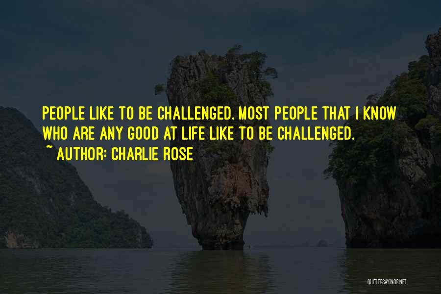 Charlie Rose Quotes: People Like To Be Challenged. Most People That I Know Who Are Any Good At Life Like To Be Challenged.