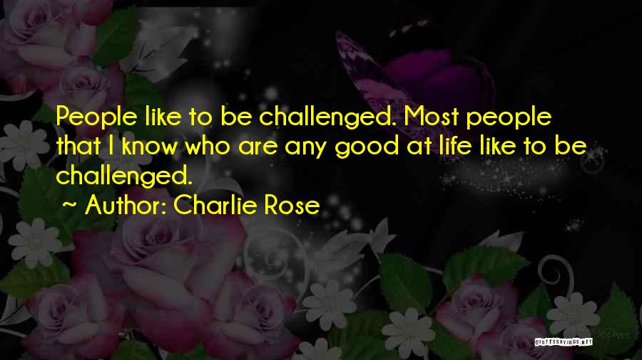 Charlie Rose Quotes: People Like To Be Challenged. Most People That I Know Who Are Any Good At Life Like To Be Challenged.