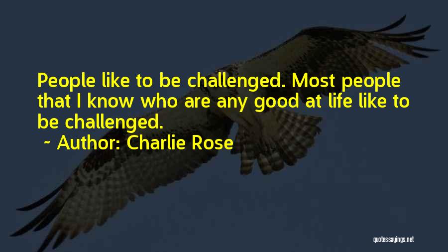 Charlie Rose Quotes: People Like To Be Challenged. Most People That I Know Who Are Any Good At Life Like To Be Challenged.