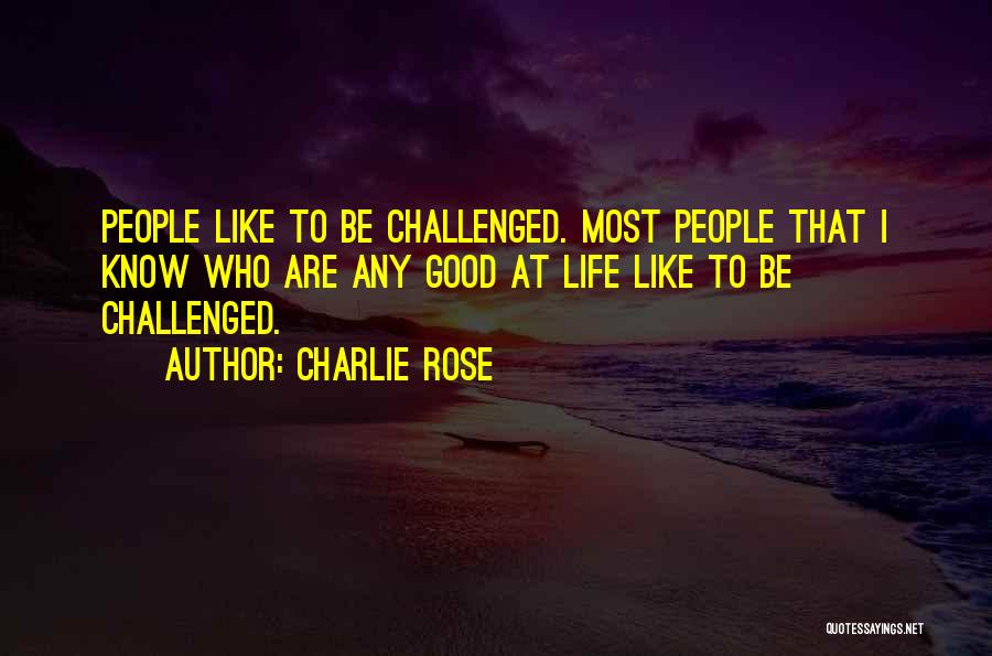 Charlie Rose Quotes: People Like To Be Challenged. Most People That I Know Who Are Any Good At Life Like To Be Challenged.