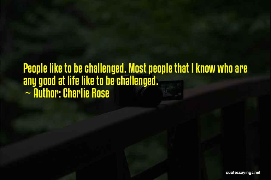 Charlie Rose Quotes: People Like To Be Challenged. Most People That I Know Who Are Any Good At Life Like To Be Challenged.