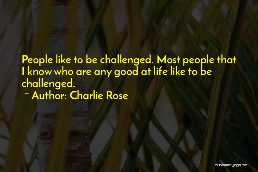 Charlie Rose Quotes: People Like To Be Challenged. Most People That I Know Who Are Any Good At Life Like To Be Challenged.