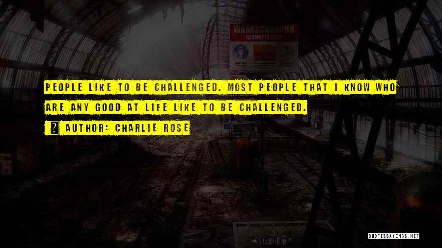 Charlie Rose Quotes: People Like To Be Challenged. Most People That I Know Who Are Any Good At Life Like To Be Challenged.