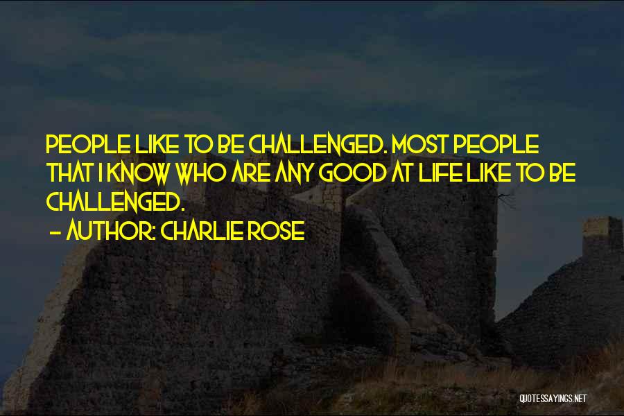 Charlie Rose Quotes: People Like To Be Challenged. Most People That I Know Who Are Any Good At Life Like To Be Challenged.