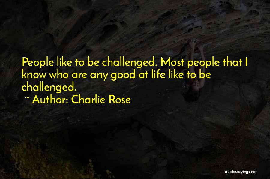 Charlie Rose Quotes: People Like To Be Challenged. Most People That I Know Who Are Any Good At Life Like To Be Challenged.