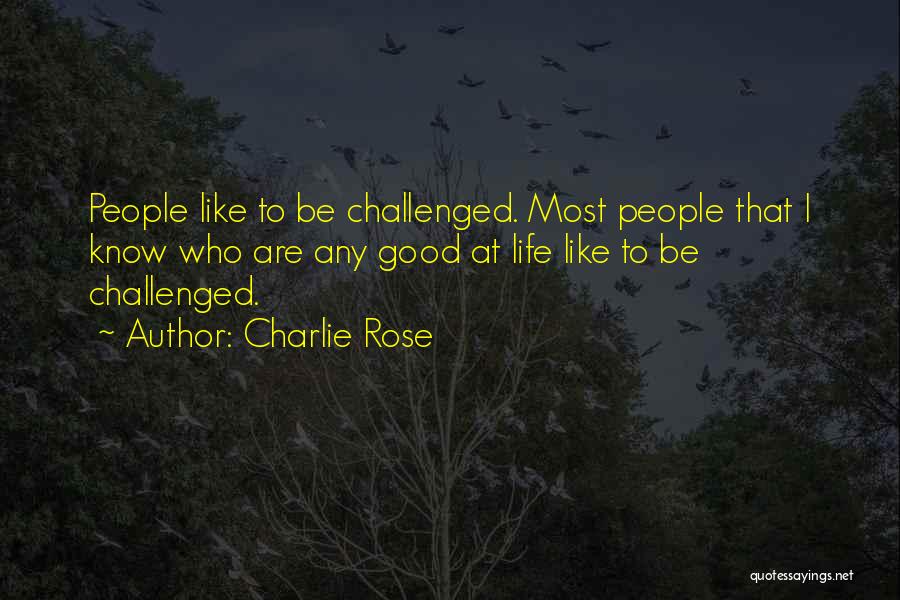 Charlie Rose Quotes: People Like To Be Challenged. Most People That I Know Who Are Any Good At Life Like To Be Challenged.