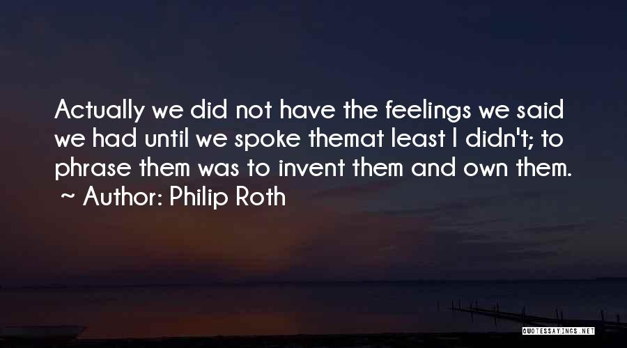 Philip Roth Quotes: Actually We Did Not Have The Feelings We Said We Had Until We Spoke Themat Least I Didn't; To Phrase