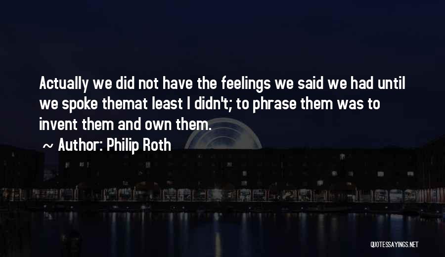 Philip Roth Quotes: Actually We Did Not Have The Feelings We Said We Had Until We Spoke Themat Least I Didn't; To Phrase