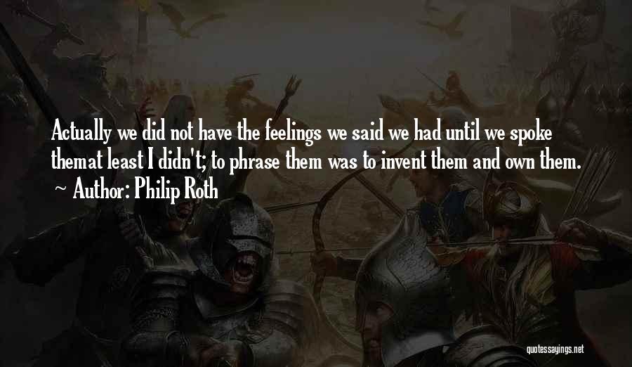 Philip Roth Quotes: Actually We Did Not Have The Feelings We Said We Had Until We Spoke Themat Least I Didn't; To Phrase