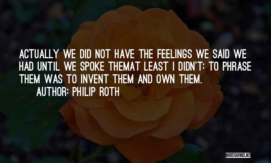 Philip Roth Quotes: Actually We Did Not Have The Feelings We Said We Had Until We Spoke Themat Least I Didn't; To Phrase