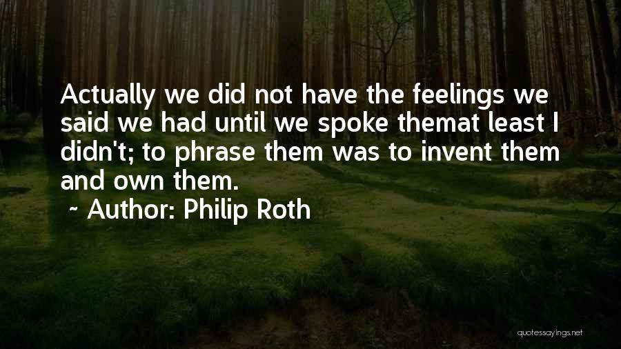 Philip Roth Quotes: Actually We Did Not Have The Feelings We Said We Had Until We Spoke Themat Least I Didn't; To Phrase