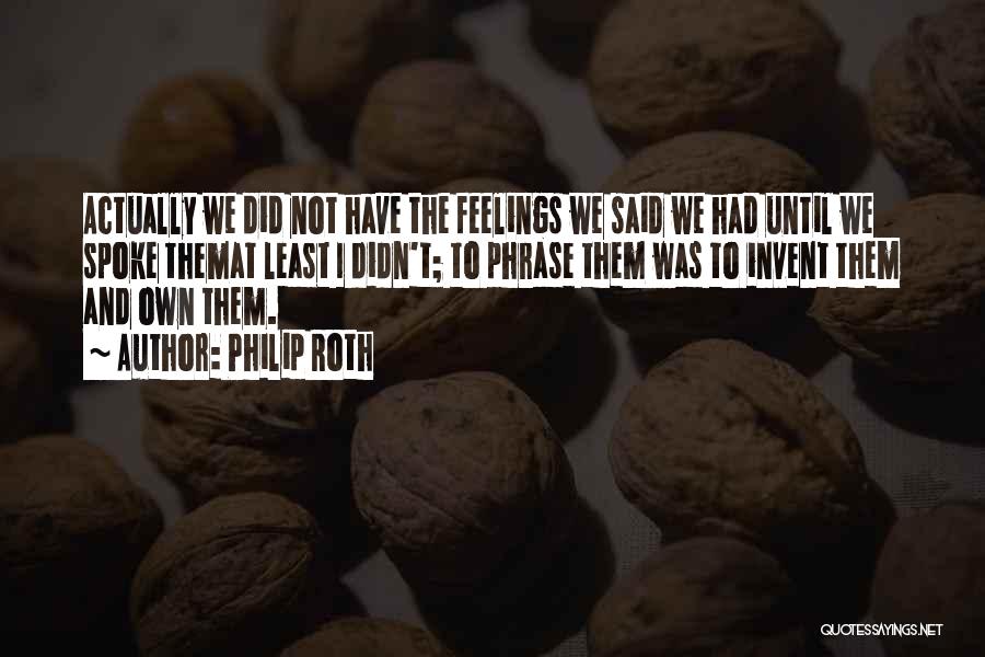 Philip Roth Quotes: Actually We Did Not Have The Feelings We Said We Had Until We Spoke Themat Least I Didn't; To Phrase