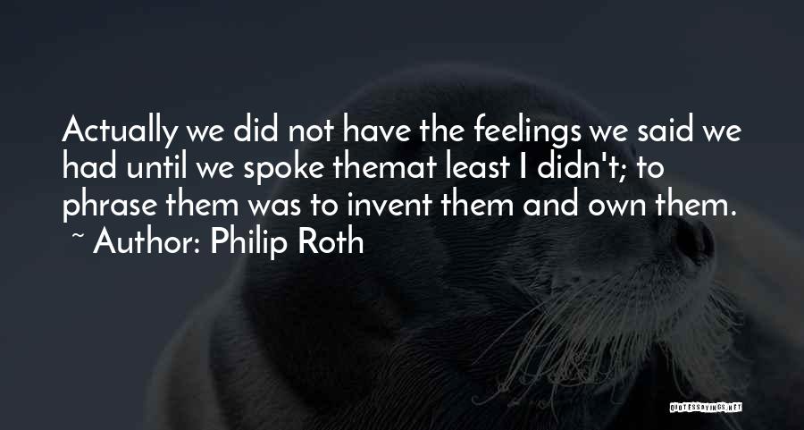 Philip Roth Quotes: Actually We Did Not Have The Feelings We Said We Had Until We Spoke Themat Least I Didn't; To Phrase