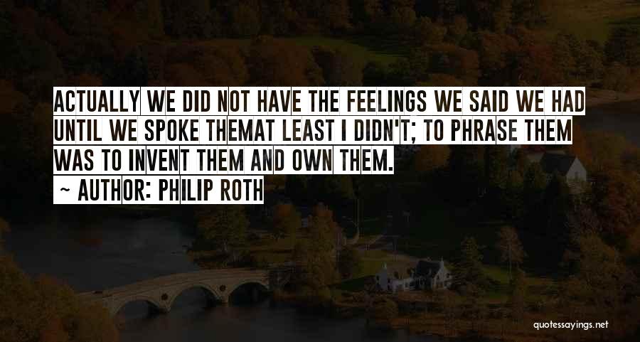 Philip Roth Quotes: Actually We Did Not Have The Feelings We Said We Had Until We Spoke Themat Least I Didn't; To Phrase