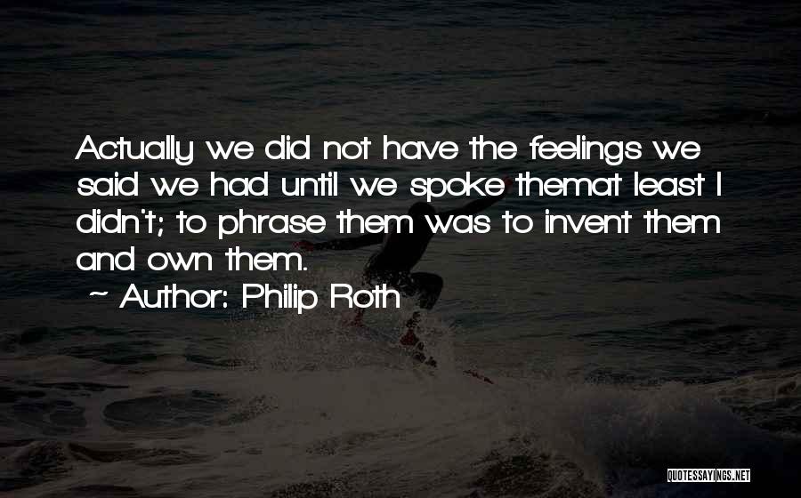 Philip Roth Quotes: Actually We Did Not Have The Feelings We Said We Had Until We Spoke Themat Least I Didn't; To Phrase