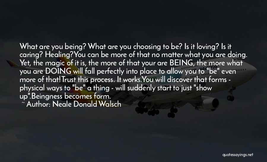 Neale Donald Walsch Quotes: What Are You Being? What Are You Choosing To Be? Is It Loving? Is It Caring? Healing?you Can Be More