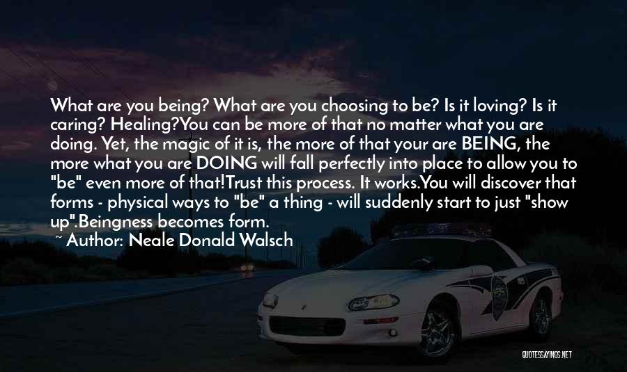 Neale Donald Walsch Quotes: What Are You Being? What Are You Choosing To Be? Is It Loving? Is It Caring? Healing?you Can Be More