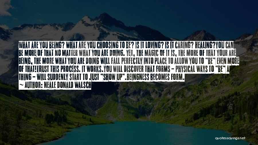 Neale Donald Walsch Quotes: What Are You Being? What Are You Choosing To Be? Is It Loving? Is It Caring? Healing?you Can Be More