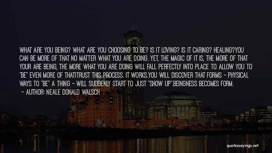 Neale Donald Walsch Quotes: What Are You Being? What Are You Choosing To Be? Is It Loving? Is It Caring? Healing?you Can Be More