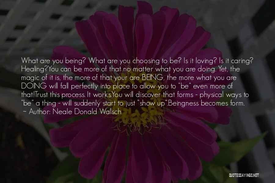 Neale Donald Walsch Quotes: What Are You Being? What Are You Choosing To Be? Is It Loving? Is It Caring? Healing?you Can Be More