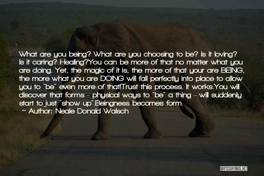 Neale Donald Walsch Quotes: What Are You Being? What Are You Choosing To Be? Is It Loving? Is It Caring? Healing?you Can Be More