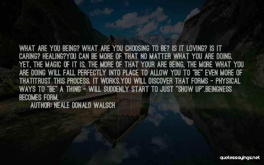 Neale Donald Walsch Quotes: What Are You Being? What Are You Choosing To Be? Is It Loving? Is It Caring? Healing?you Can Be More