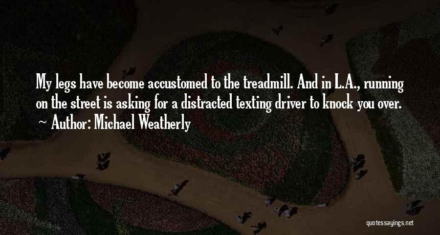 Michael Weatherly Quotes: My Legs Have Become Accustomed To The Treadmill. And In L.a., Running On The Street Is Asking For A Distracted