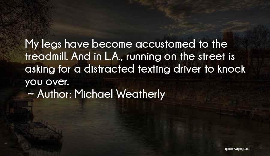 Michael Weatherly Quotes: My Legs Have Become Accustomed To The Treadmill. And In L.a., Running On The Street Is Asking For A Distracted