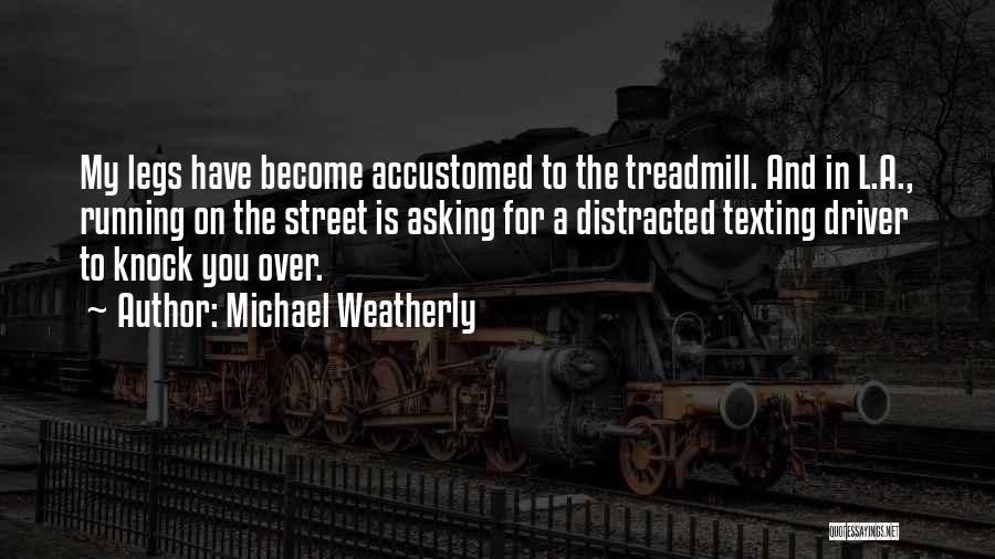 Michael Weatherly Quotes: My Legs Have Become Accustomed To The Treadmill. And In L.a., Running On The Street Is Asking For A Distracted