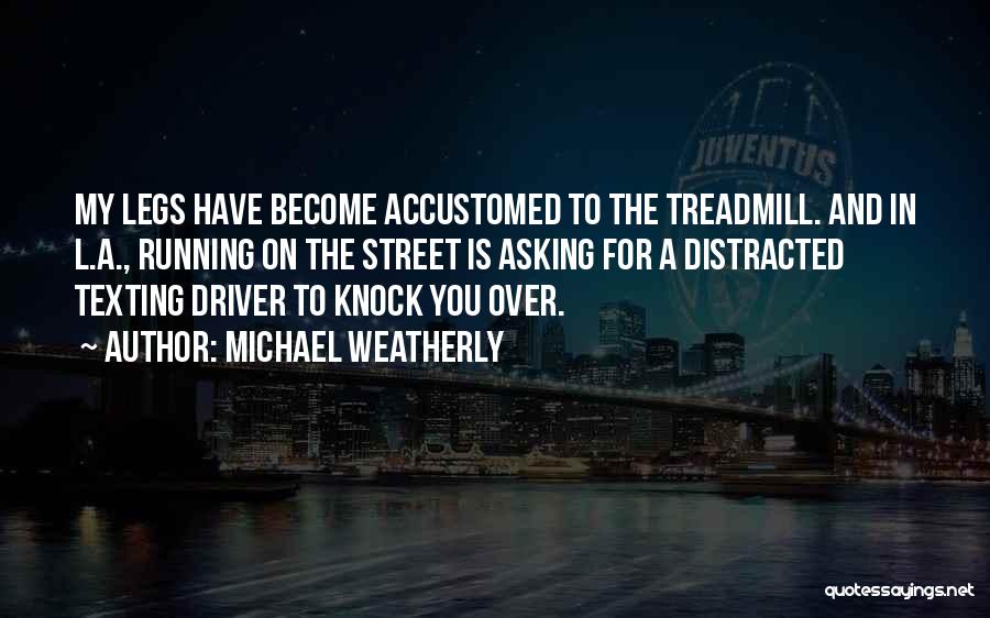 Michael Weatherly Quotes: My Legs Have Become Accustomed To The Treadmill. And In L.a., Running On The Street Is Asking For A Distracted