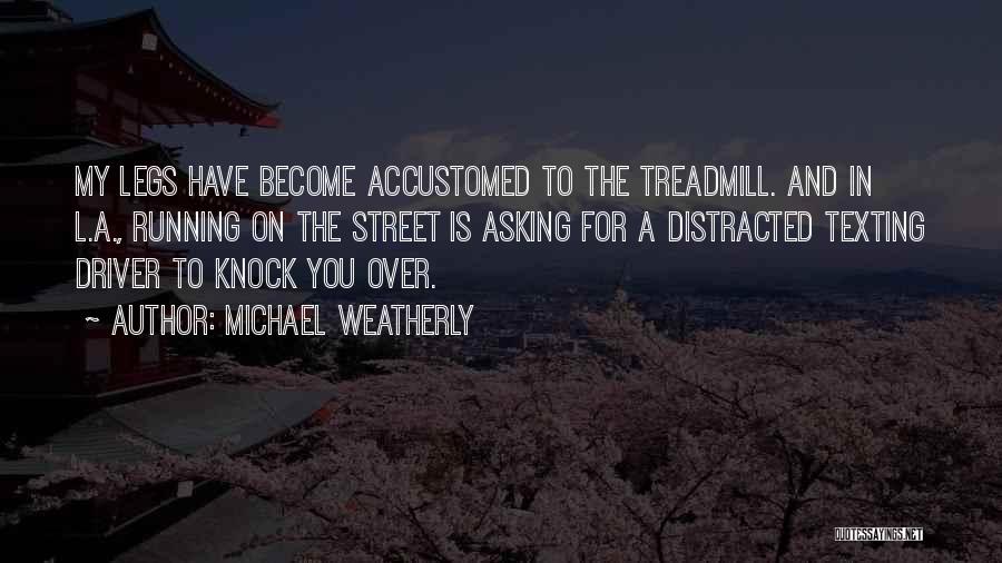 Michael Weatherly Quotes: My Legs Have Become Accustomed To The Treadmill. And In L.a., Running On The Street Is Asking For A Distracted