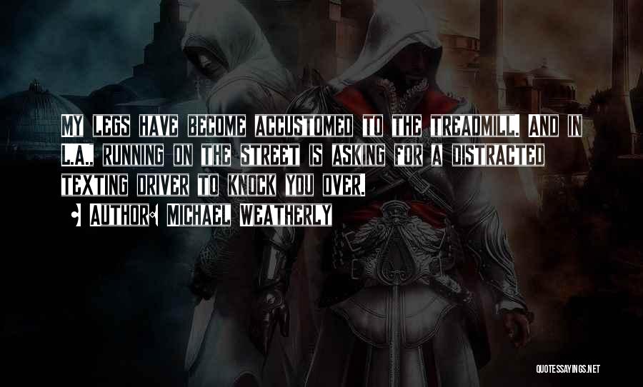 Michael Weatherly Quotes: My Legs Have Become Accustomed To The Treadmill. And In L.a., Running On The Street Is Asking For A Distracted