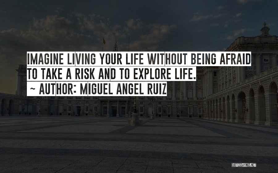 Miguel Angel Ruiz Quotes: Imagine Living Your Life Without Being Afraid To Take A Risk And To Explore Life.