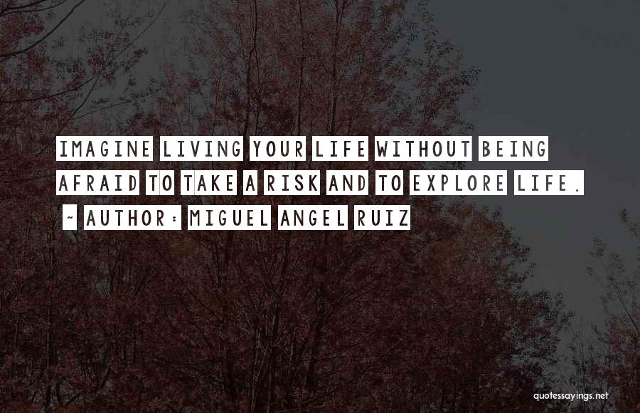 Miguel Angel Ruiz Quotes: Imagine Living Your Life Without Being Afraid To Take A Risk And To Explore Life.