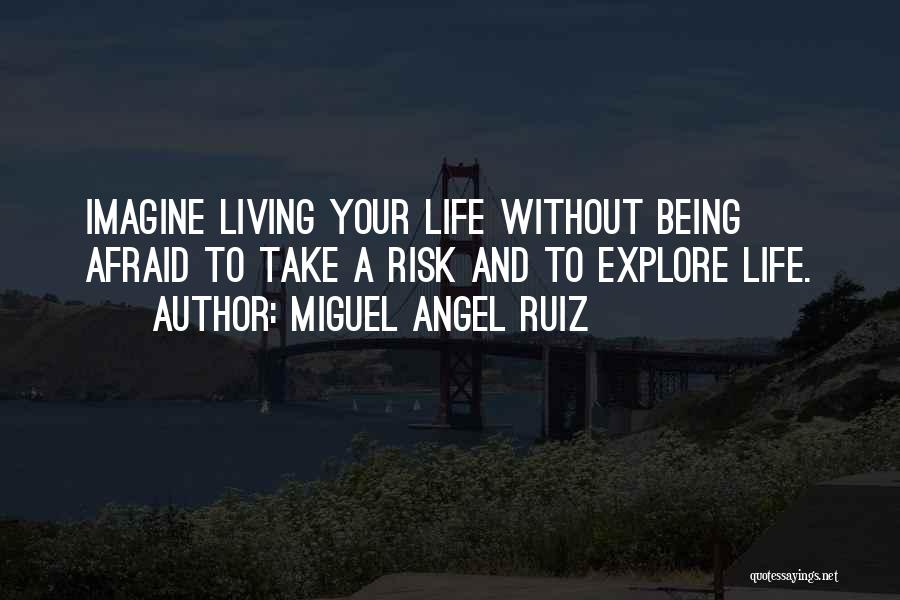Miguel Angel Ruiz Quotes: Imagine Living Your Life Without Being Afraid To Take A Risk And To Explore Life.