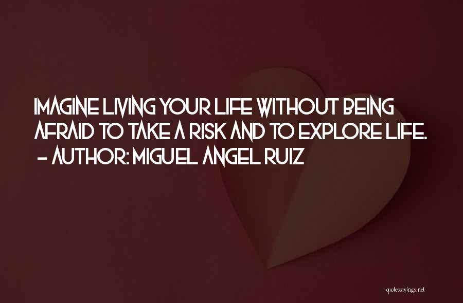 Miguel Angel Ruiz Quotes: Imagine Living Your Life Without Being Afraid To Take A Risk And To Explore Life.