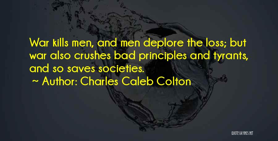 Charles Caleb Colton Quotes: War Kills Men, And Men Deplore The Loss; But War Also Crushes Bad Principles And Tyrants, And So Saves Societies.