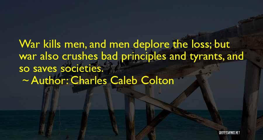 Charles Caleb Colton Quotes: War Kills Men, And Men Deplore The Loss; But War Also Crushes Bad Principles And Tyrants, And So Saves Societies.