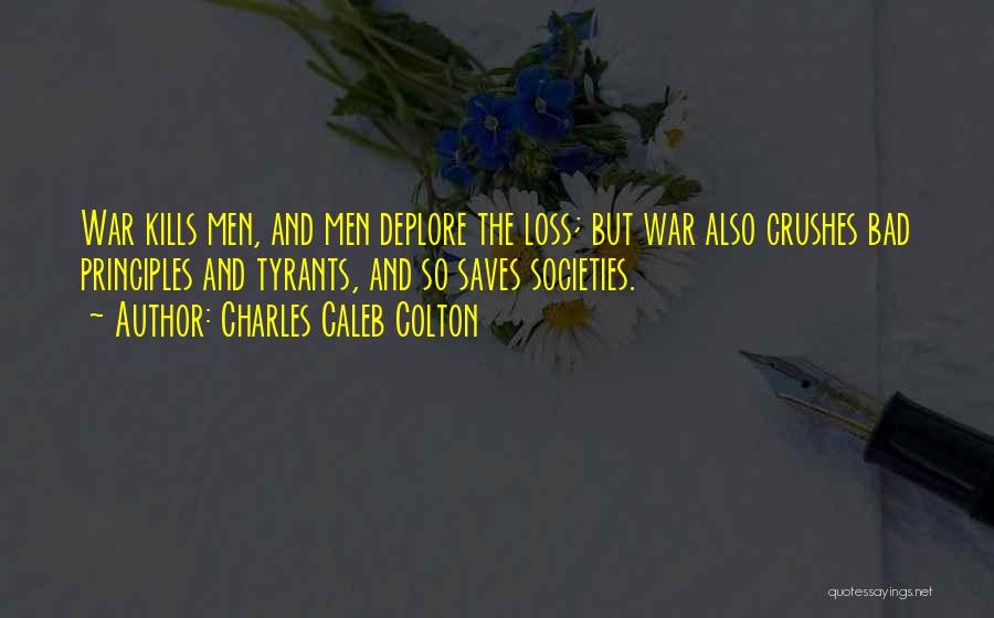 Charles Caleb Colton Quotes: War Kills Men, And Men Deplore The Loss; But War Also Crushes Bad Principles And Tyrants, And So Saves Societies.