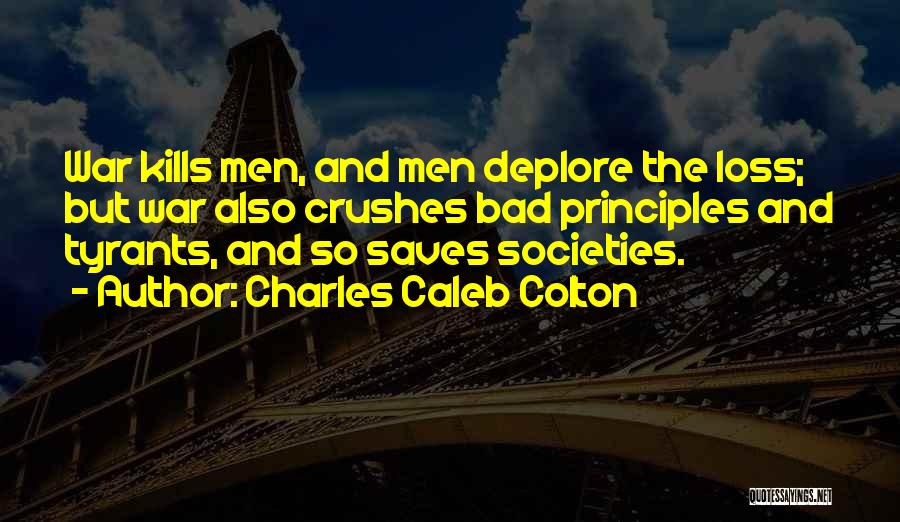 Charles Caleb Colton Quotes: War Kills Men, And Men Deplore The Loss; But War Also Crushes Bad Principles And Tyrants, And So Saves Societies.