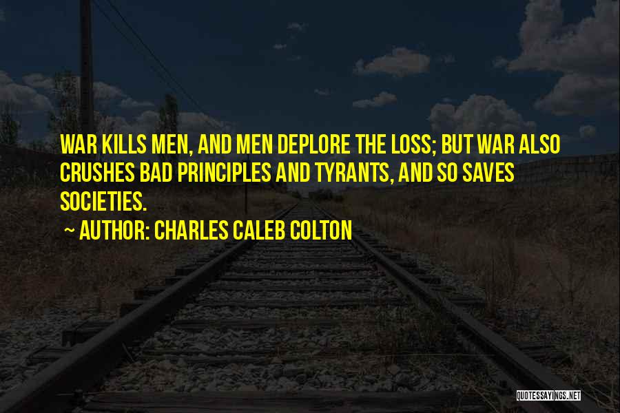 Charles Caleb Colton Quotes: War Kills Men, And Men Deplore The Loss; But War Also Crushes Bad Principles And Tyrants, And So Saves Societies.