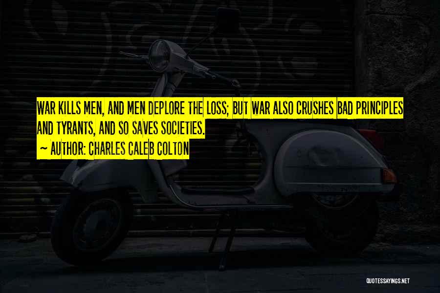 Charles Caleb Colton Quotes: War Kills Men, And Men Deplore The Loss; But War Also Crushes Bad Principles And Tyrants, And So Saves Societies.