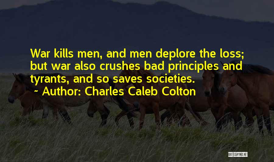 Charles Caleb Colton Quotes: War Kills Men, And Men Deplore The Loss; But War Also Crushes Bad Principles And Tyrants, And So Saves Societies.