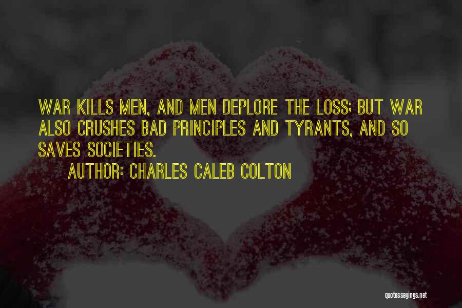 Charles Caleb Colton Quotes: War Kills Men, And Men Deplore The Loss; But War Also Crushes Bad Principles And Tyrants, And So Saves Societies.