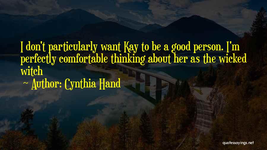 Cynthia Hand Quotes: I Don't Particularly Want Kay To Be A Good Person. I'm Perfectly Comfortable Thinking About Her As The Wicked Witch