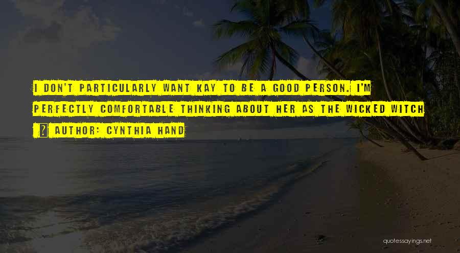 Cynthia Hand Quotes: I Don't Particularly Want Kay To Be A Good Person. I'm Perfectly Comfortable Thinking About Her As The Wicked Witch