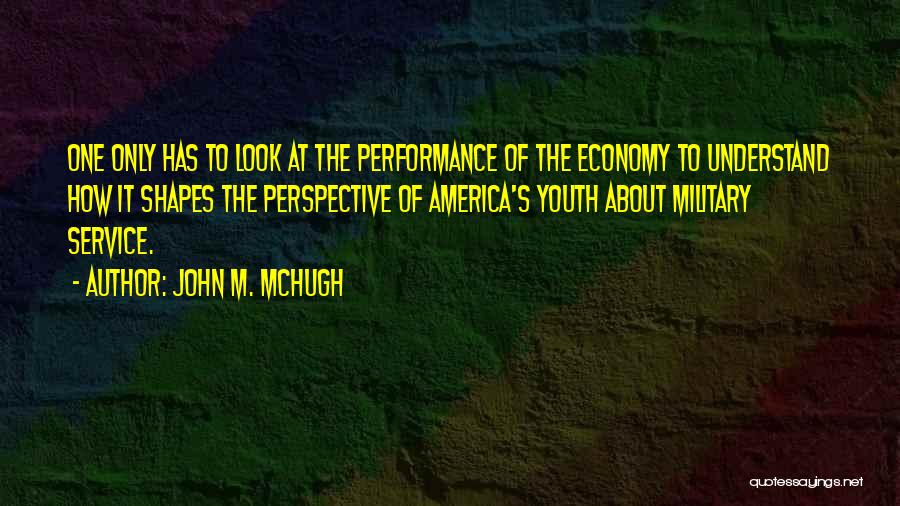 John M. McHugh Quotes: One Only Has To Look At The Performance Of The Economy To Understand How It Shapes The Perspective Of America's